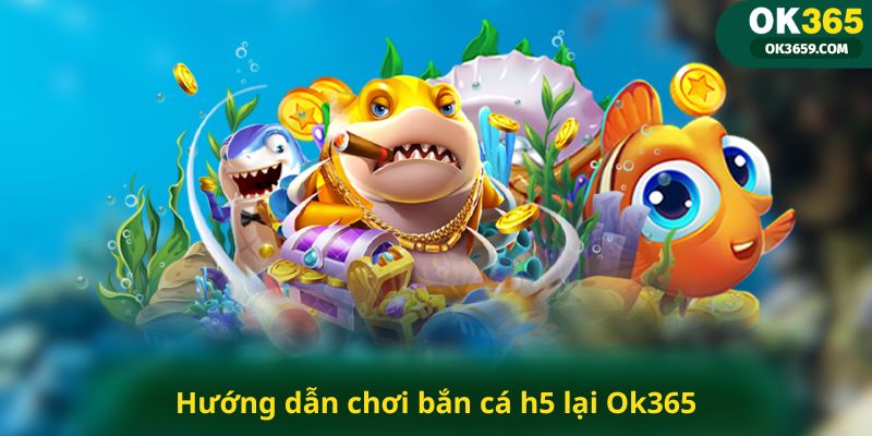 Hướng dẫn chơi bắn cá h5 lại Ok365